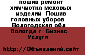 пошив ремонт,химчистка меховых изделий. Пошив головных уборов. - Вологодская обл., Вологда г. Бизнес » Услуги   
